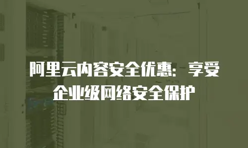 阿里云内容安全优惠：享受企业级网络安全保护