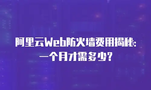阿里云Web防火墙费用揭秘：一个月才需多少？