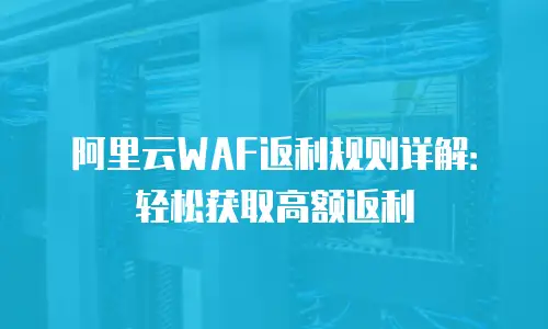 阿里云WAF返利规则详解：轻松获取高额返利