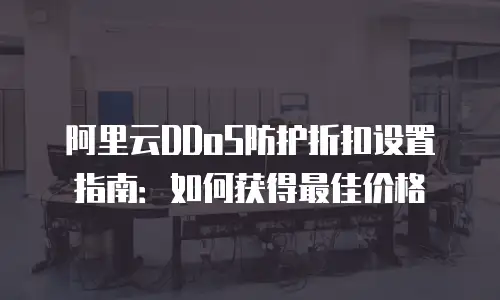 阿里云DDoS防护折扣设置指南：如何获得最佳价格