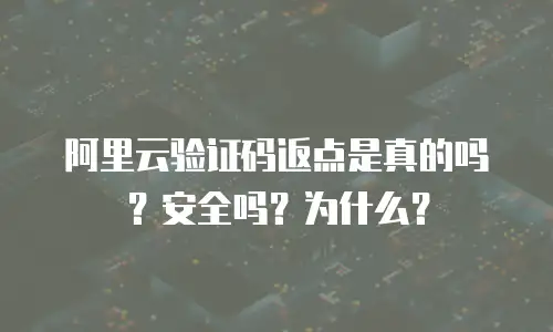 阿里云验证码返点是真的吗？安全吗？为什么？