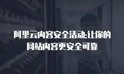 阿里云内容安全活动:让你的网站内容更安全可靠