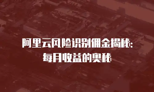 阿里云风险识别佣金揭秘：每月收益的奥秘