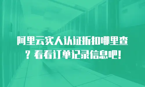 阿里云实人认证折扣哪里查？看看订单记录信息吧！