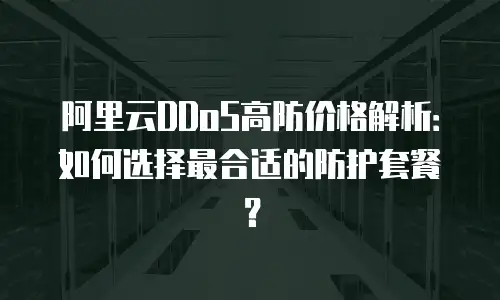 阿里云DDoS高防价格解析：如何选择最合适的防护套餐？