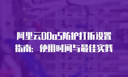 阿里云DDoS防护打折设置指南：使用时间与最佳实践
