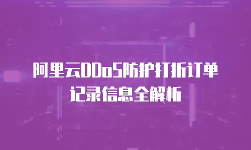 阿里云DDoS防护打折订单记录信息全解析
