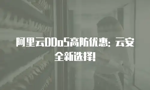 阿里云DDoS高防优惠: 云安全新选择!