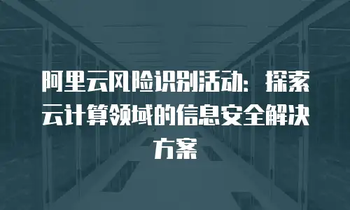 阿里云风险识别活动：探索云计算领域的信息安全解决方案