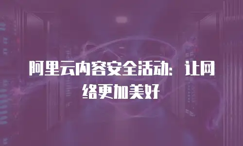 阿里云内容安全活动：让网络更加美好