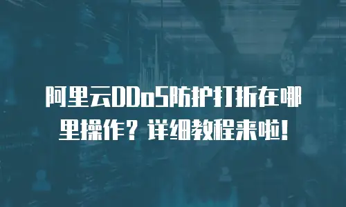 阿里云DDoS防护打折在哪里操作？详细教程来啦！