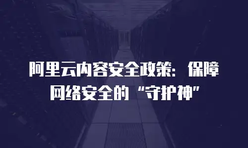 阿里云内容安全政策：保障网络安全的“守护神”