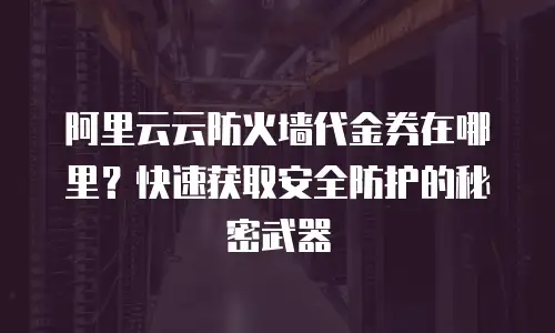 阿里云云防火墙代金券在哪里？快速获取安全防护的秘密武器