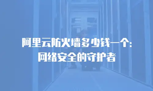 阿里云防火墙多少钱一个：网络安全的守护者