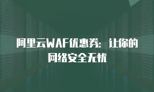 阿里云WAF优惠券：让你的网络安全无忧
