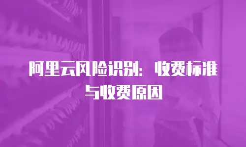 阿里云风险识别：收费标准与收费原因