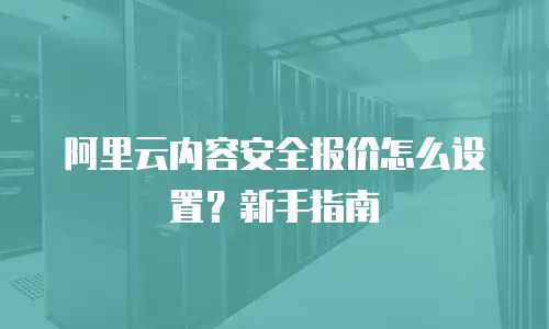 阿里云内容安全报价怎么设置？新手指南