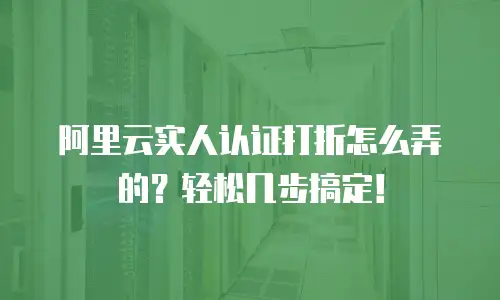 阿里云实人认证打折怎么弄的？轻松几步搞定！