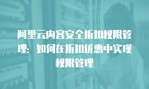 阿里云内容安全折扣权限管理：如何在折扣优惠中实现权限管理