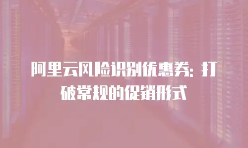 阿里云风险识别优惠券: 打破常规的促销形式