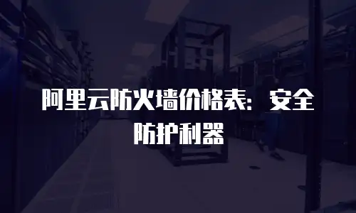 阿里云防火墙价格表：安全防护利器
