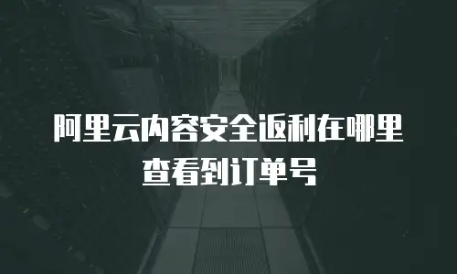 阿里云内容安全返利在哪里查看到订单号