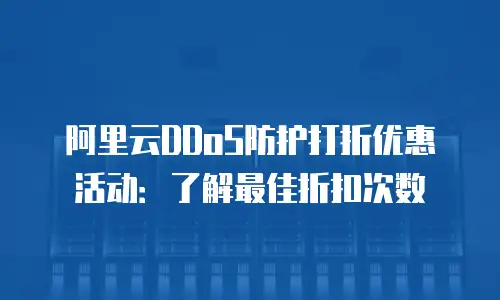 阿里云DDoS防护打折优惠活动：了解最佳折扣次数