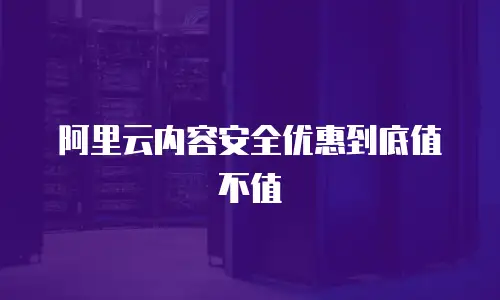 阿里云内容安全优惠到底值不值