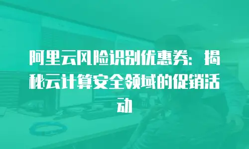 阿里云风险识别优惠券：揭秘云计算安全领域的促销活动