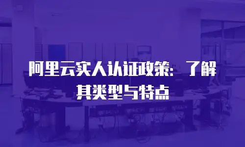 阿里云实人认证政策：了解其类型与特点
