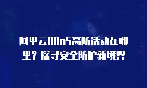 阿里云DDoS高防活动在哪里？探寻安全防护新境界