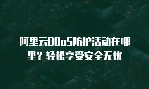 阿里云DDoS防护活动在哪里？轻松享受安全无忧