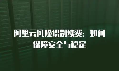 阿里云风险识别续费：如何保障安全与稳定