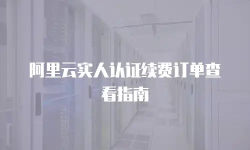 阿里云实人认证续费订单查看指南