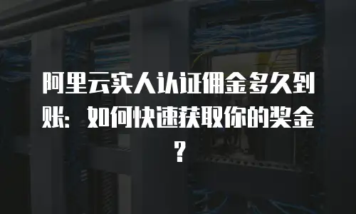 阿里云实人认证佣金多久到账：如何快速获取你的奖金？