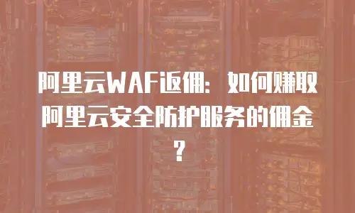 阿里云WAF返佣：如何赚取阿里云安全防护服务的佣金？