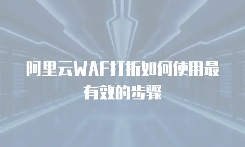阿里云WAF打折如何使用最有效的步骤