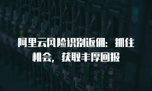 阿里云风险识别返佣：抓住机会，获取丰厚回报