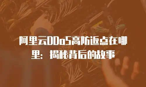 阿里云DDoS高防返点在哪里：揭秘背后的故事