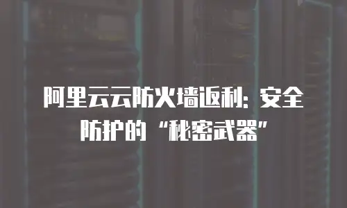 阿里云云防火墙返利: 安全防护的&ldquo;秘密武器&rdquo;