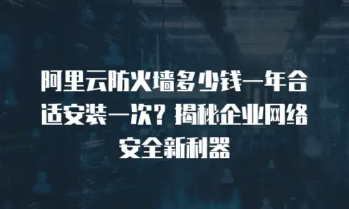 阿里云防火墙多少钱一年合适安装一次？揭秘企业网络安全新利器
