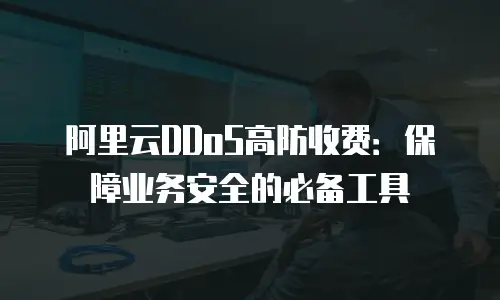 阿里云DDoS高防收费：保障业务安全的必备工具