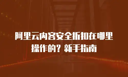 阿里云内容安全折扣在哪里操作的？新手指南