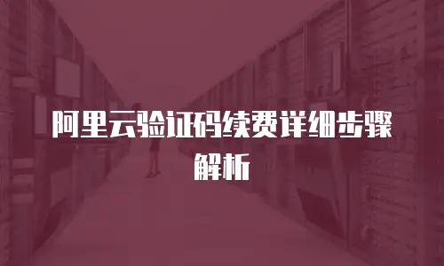 阿里云验证码续费详细步骤解析