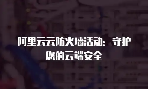 阿里云云防火墙活动：守护您的云端安全