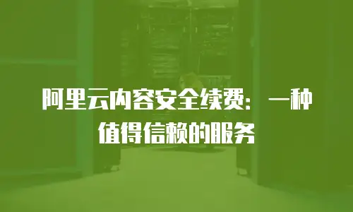 阿里云内容安全续费：一种值得信赖的服务