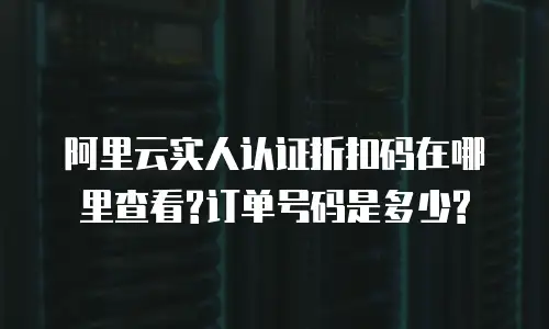 阿里云实人认证折扣码在哪里查看?订单号码是多少?