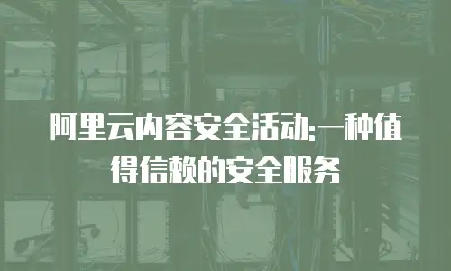 阿里云内容安全活动:一种值得信赖的安全服务
