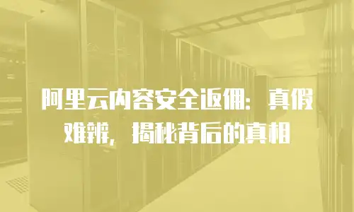 阿里云内容安全返佣：真假难辨，揭秘背后的真相