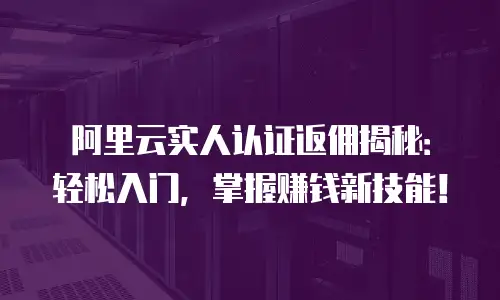 阿里云实人认证返佣揭秘：轻松入门，掌握赚钱新技能！